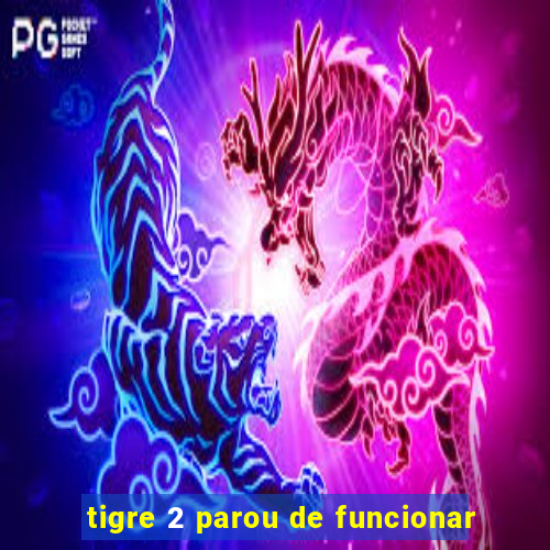 tigre 2 parou de funcionar